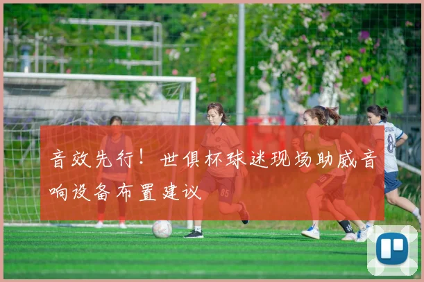 音效先行！世俱杯球迷现场助威音响设备布置建议