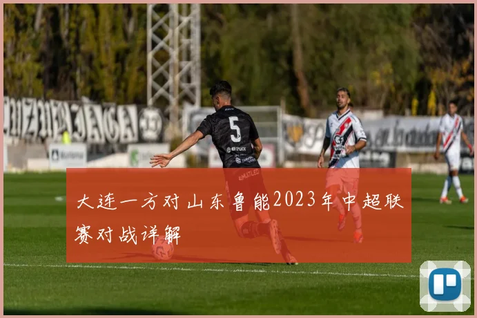 大连一方对山东鲁能2023年中超联赛对战详解