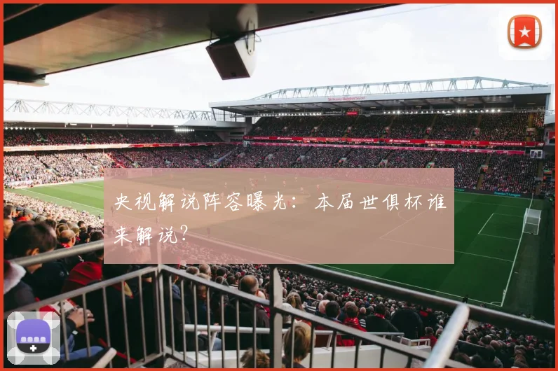 央视解说阵容曝光:本届世俱杯谁来解说?