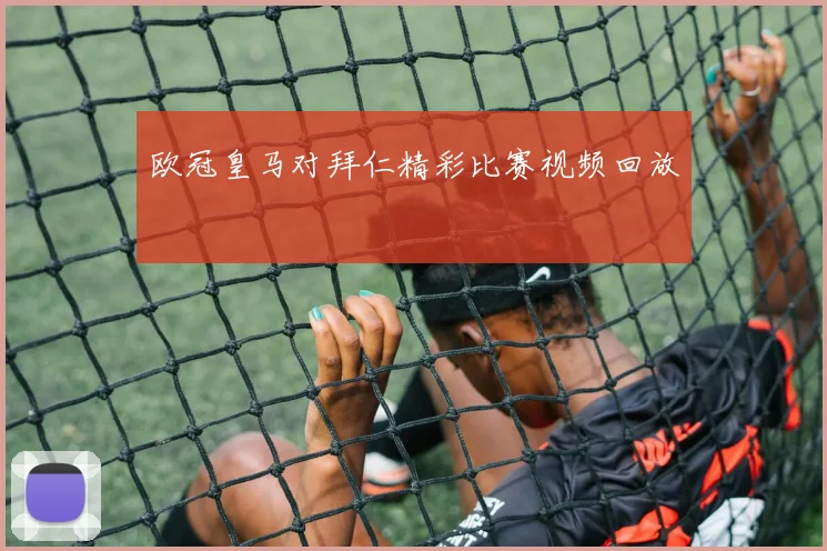 欧冠皇马对拜仁精彩比赛视频回放