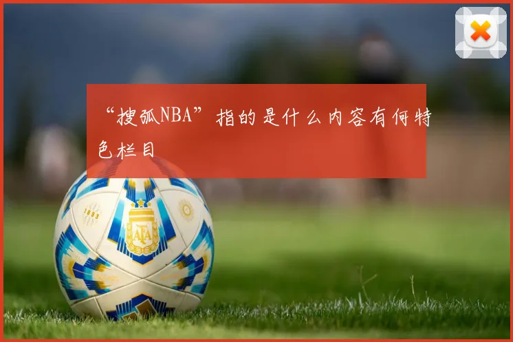 “搜弧NBA”指的是什么内容有何特色栏目